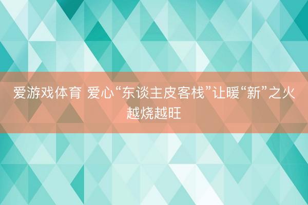 爱游戏体育 爱心“东谈主皮客栈”让暖“新”之火越烧越旺