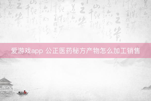爱游戏app 公正医药秘方产物怎么加工销售