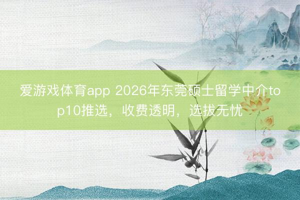 爱游戏体育app 2026年东莞硕士留学中介top10推选，收费透明，选拔无忧