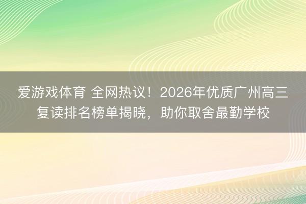 爱游戏体育 全网热议！2026年优质广州高三复读排名榜单揭晓，助你取舍最勤学校