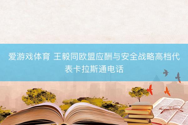 爱游戏体育 王毅同欧盟应酬与安全战略高档代表卡拉斯通电话