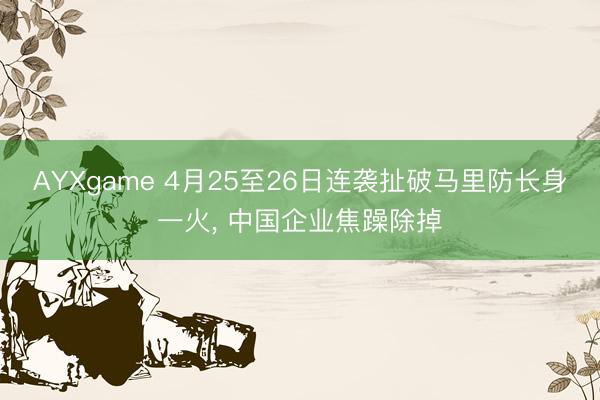 AYXgame 4月25至26日连袭扯破马里防长身一火， 中国企业焦躁除掉