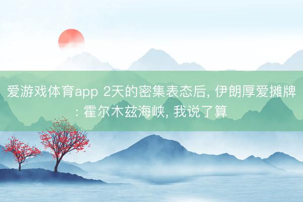 爱游戏体育app 2天的密集表态后， 伊朗厚爱摊牌: 霍尔木兹海峡， 我说了算