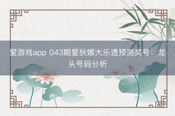 爱游戏app 043期爱狄娜大乐透预测奖号：龙头号码分析